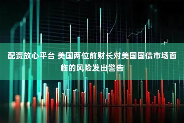 配资放心平台 美国两位前财长对美国国债市场面临的风险发出警告