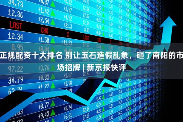 正规配资十大排名 别让玉石造假乱象，砸了南阳的市场招牌 | 新京报快评