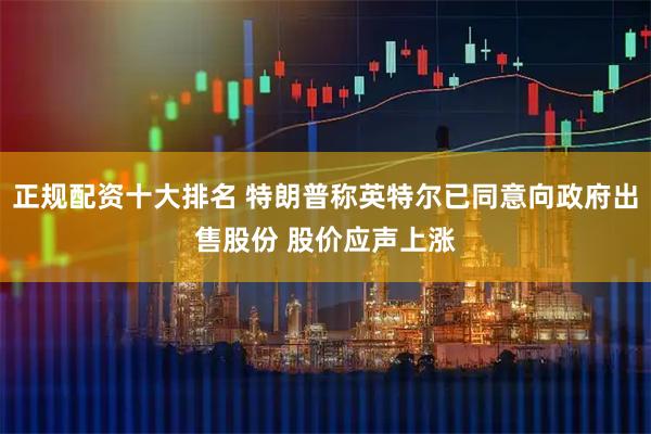 正规配资十大排名 特朗普称英特尔已同意向政府出售股份 股价应声上涨