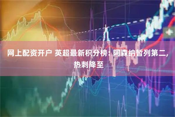 网上配资开户 英超最新积分榜: 阿森纳暂列第二, 热刺降至