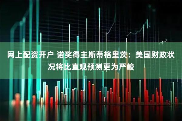 网上配资开户 诺奖得主斯蒂格里茨：美国财政状况将比直观预测更为严峻