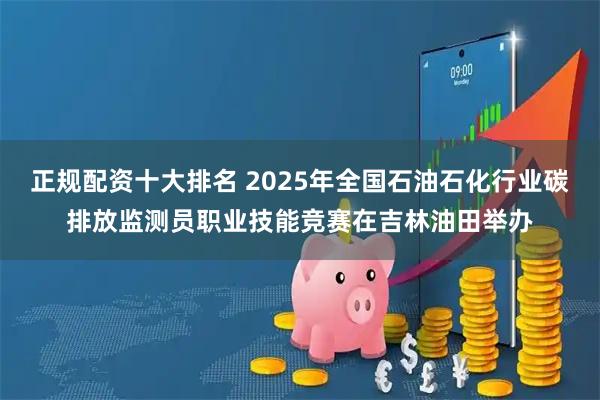 正规配资十大排名 2025年全国石油石化行业碳排放监测员职业技能竞赛在吉林油田举办
