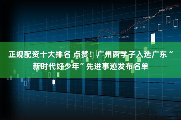 正规配资十大排名 点赞！广州两学子入选广东“新时代好少年”先进事迹发布名单
