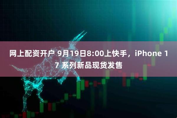 网上配资开户 9月19日8:00上快手，iPhone 17 系列新品现货发售