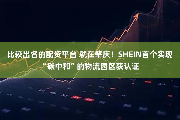 比较出名的配资平台 就在肇庆！SHEIN首个实现“碳中和”的物流园区获认证