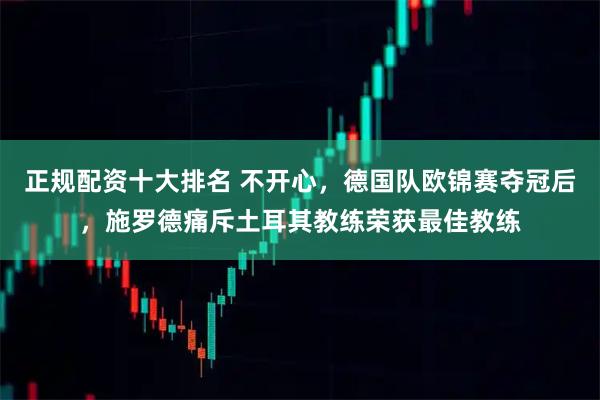 正规配资十大排名 不开心，德国队欧锦赛夺冠后，施罗德痛斥土耳其教练荣获最佳教练