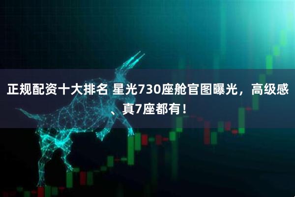 正规配资十大排名 星光730座舱官图曝光，高级感、真7座都有！