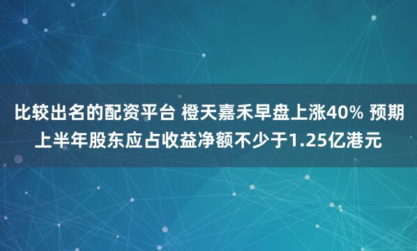 比较出名的配资平台 橙天嘉禾早盘上涨40% 预期上半年股东应占收益净额不少于1.25亿港元