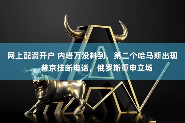 网上配资开户 内塔万没料到，第二个哈马斯出现，普京挂断电话，俄罗斯重申立场
