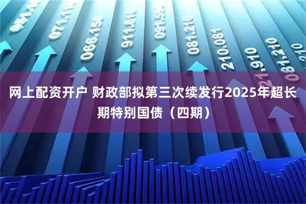网上配资开户 财政部拟第三次续发行2025年超长期特别国债（四期）