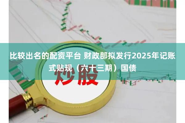 比较出名的配资平台 财政部拟发行2025年记账式贴现（六十三期）国债