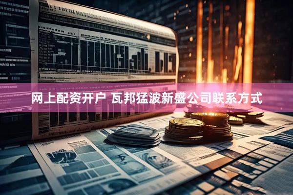 网上配资开户 瓦邦猛波新盛公司联系方式