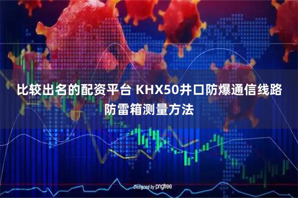 比较出名的配资平台 KHX50井口防爆通信线路防雷箱测量方法