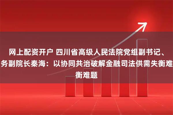 网上配资开户 四川省高级人民法院党组副书记、常务副院长秦海：以协同共治破解金融司法供需失衡难题