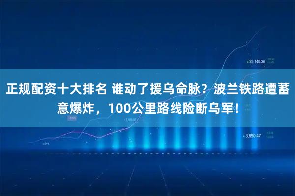 正规配资十大排名 谁动了援乌命脉？波兰铁路遭蓄意爆炸，100公里路线险断乌军！