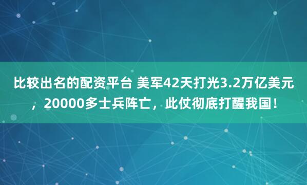 比较出名的配资平台 美军42天打光3.2万亿美元，20000多士兵阵亡，此仗彻底打醒我国！
