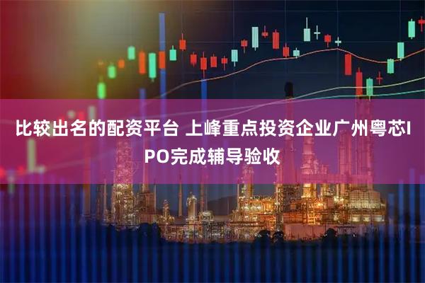 比较出名的配资平台 上峰重点投资企业广州粤芯IPO完成辅导验收