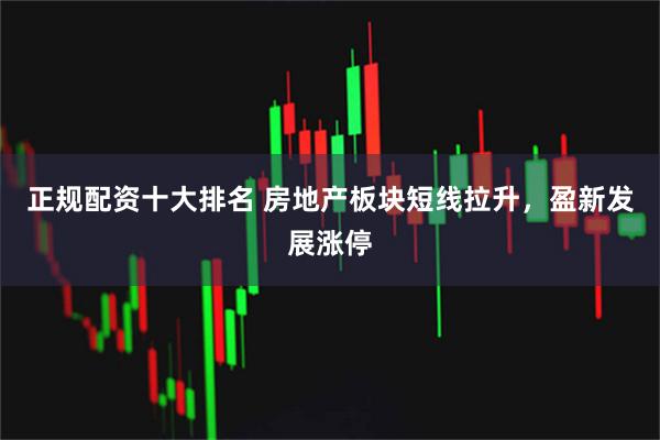 正规配资十大排名 房地产板块短线拉升，盈新发展涨停