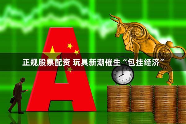 正规股票配资 玩具新潮催生“包挂经济”