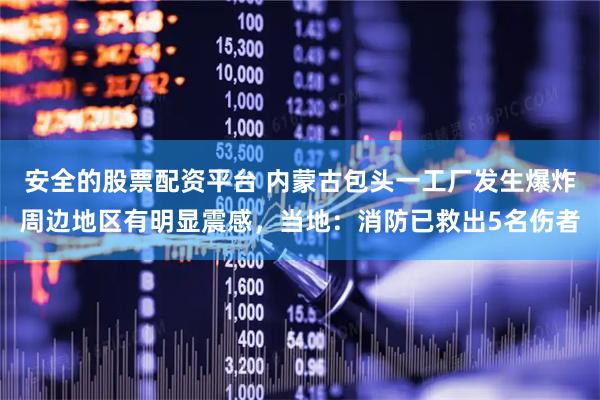 安全的股票配资平台 内蒙古包头一工厂发生爆炸周边地区有明显震感，当地：消防已救出5名伤者