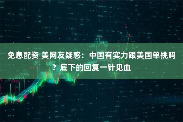 免息配资 美网友疑惑：中国有实力跟美国单挑吗？底下的回复一针见血