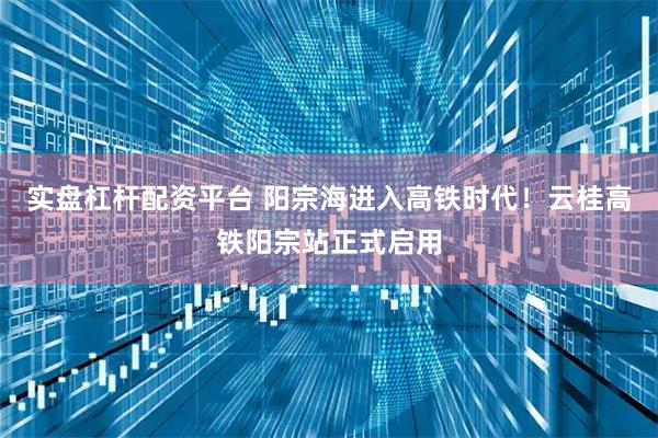 实盘杠杆配资平台 阳宗海进入高铁时代！云桂高铁阳宗站正式启用