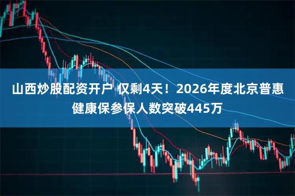 山西炒股配资开户 仅剩4天！2026年度北京普惠健康保参保人数突破445万