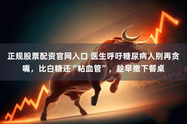 正规股票配资官网入口 医生呼吁糖尿病人别再贪嘴，比白糖还“粘血管”，趁早撤下餐桌