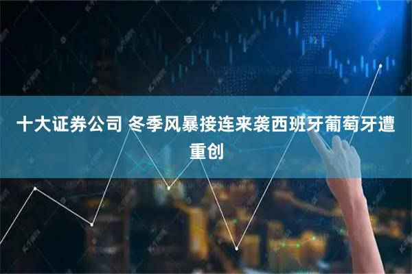 十大证券公司 冬季风暴接连来袭　西班牙葡萄牙遭重创