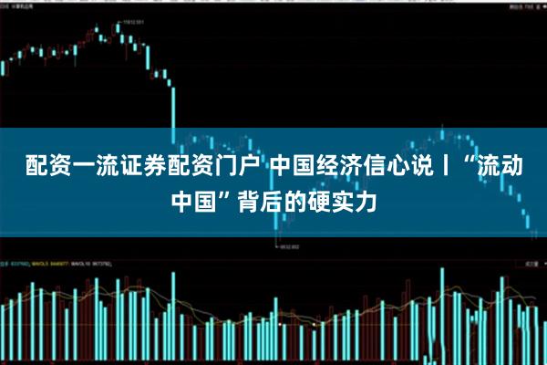 配资一流证券配资门户 中国经济信心说丨“流动中国”背后的硬实力