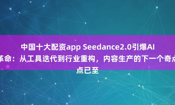 中国十大配资app Seedance2.0引爆AI漫剧革命：从工具迭代到行业重构，内容生产的下一个奇点已至
