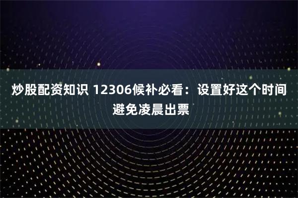 炒股配资知识 12306候补必看：设置好这个时间 避免凌晨出票