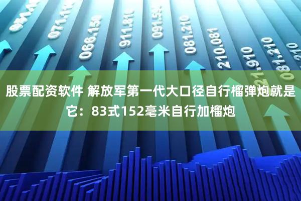 股票配资软件 解放军第一代大口径自行榴弹炮就是它：83式152毫米自行加榴炮