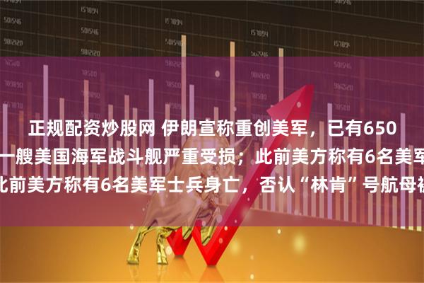 正规配资炒股网 伊朗宣称重创美军，已有650名美国军事人员伤亡，一艘美国海军战斗舰严重受损；此前美方称有6名美军士兵身亡，否认“林肯”号航母被击中