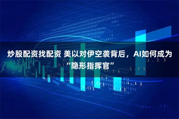 炒股配资找配资 美以对伊空袭背后，AI如何成为“隐形指挥官”