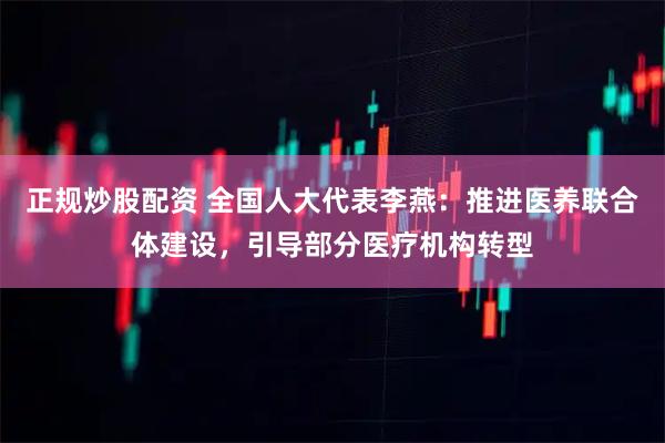 正规炒股配资 全国人大代表李燕：推进医养联合体建设，引导部分医疗机构转型