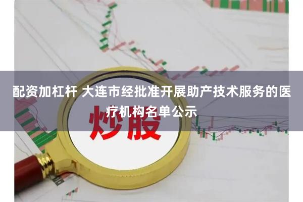 配资加杠杆 大连市经批准开展助产技术服务的医疗机构名单公示