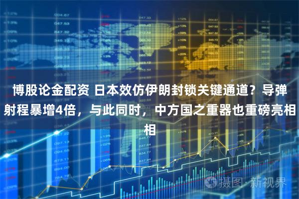 博股论金配资 日本效仿伊朗封锁关键通道？导弹射程暴增4倍，与此同时，中方国之重器也重磅亮相