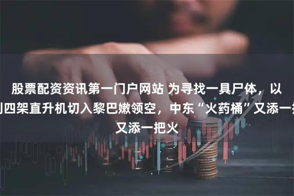 股票配资资讯第一门户网站 为寻找一具尸体，以色列四架直升机切入黎巴嫩领空，中东“火药桶”又添一把火