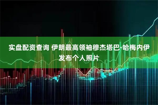 实盘配资查询 伊朗最高领袖穆杰塔巴·哈梅内伊发布个人照片