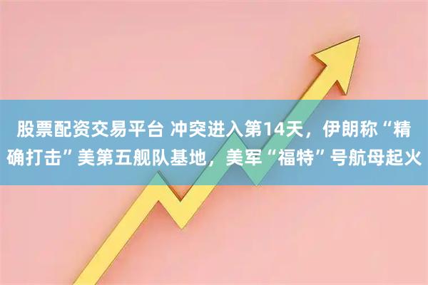 股票配资交易平台 冲突进入第14天，伊朗称“精确打击”美第五舰队基地，美军“福特”号航母起火