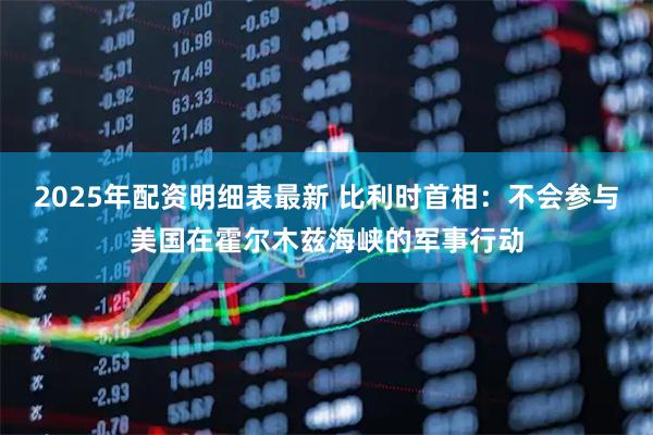 2025年配资明细表最新 比利时首相：不会参与美国在霍尔木兹海峡的军事行动
