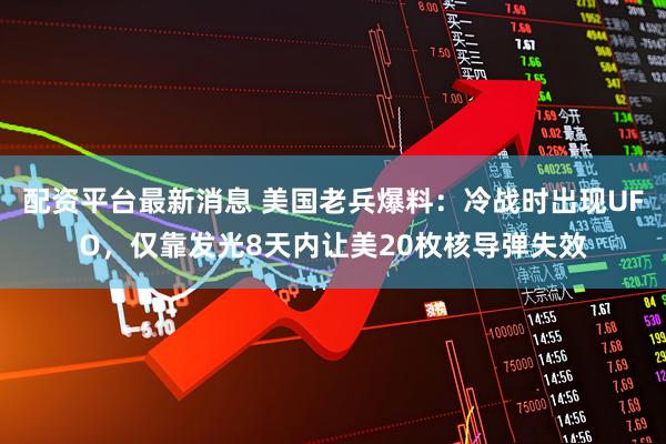 配资平台最新消息 美国老兵爆料：冷战时出现UFO，仅靠发光8天内让美20枚核导弹失效