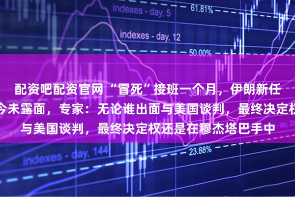 配资吧配资官网 “冒死”接班一个月，伊朗新任最高领袖穆杰塔巴至今未露面，专家：无论谁出面与美国谈判，最终决定权还是在穆杰塔巴手中